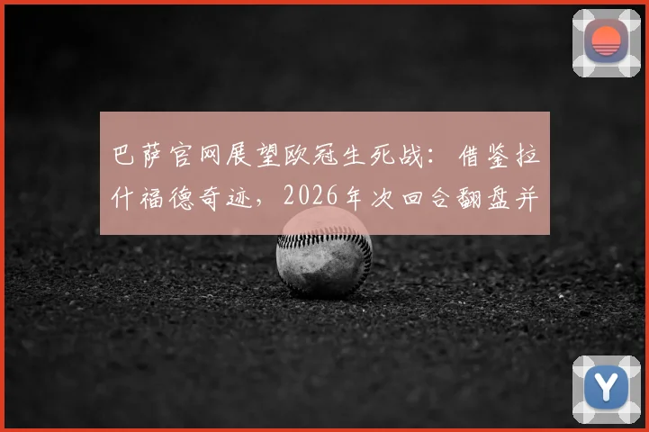 巴萨官网展望欧冠生死战:借鉴拉什福德奇迹,2026年次回合翻盘并非奢望,战术与信念缺一不可