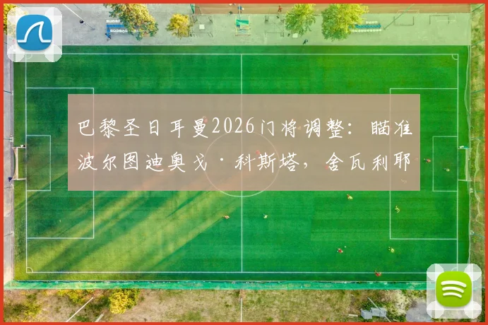 巴黎圣日耳曼2026门将调整:瞄准波尔图迪奥戈·科斯塔,舍瓦利耶离队或成定局