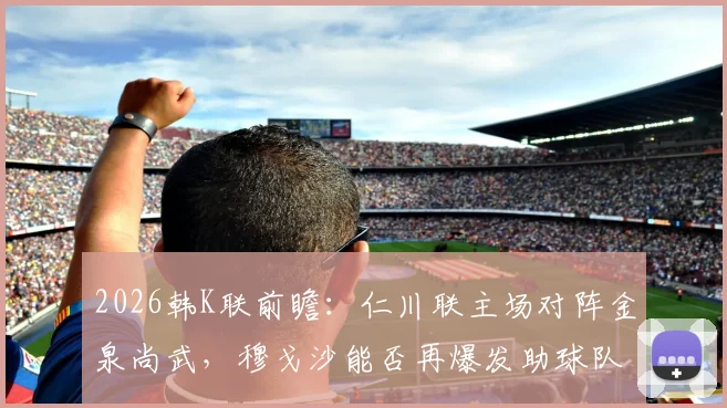 2026韩K联前瞻:仁川联主场对阵金泉尚武,穆戈沙能否再爆发助球队夺首胜