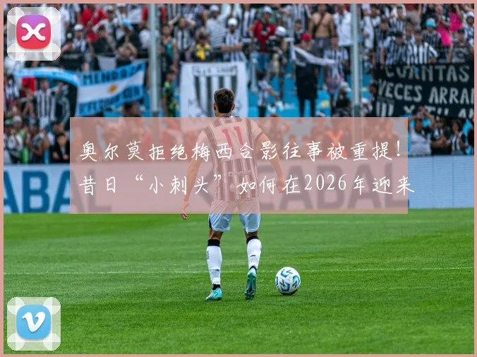 奥尔莫拒绝梅西合影往事被重提！昔日“小刺头”如何在2026年迎来与球王的直接对抗？