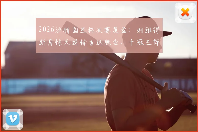 2026沙特国王杯决赛复盘:利雅得新月惊天逆转吉达联合,十冠王阵容与奖金全解析