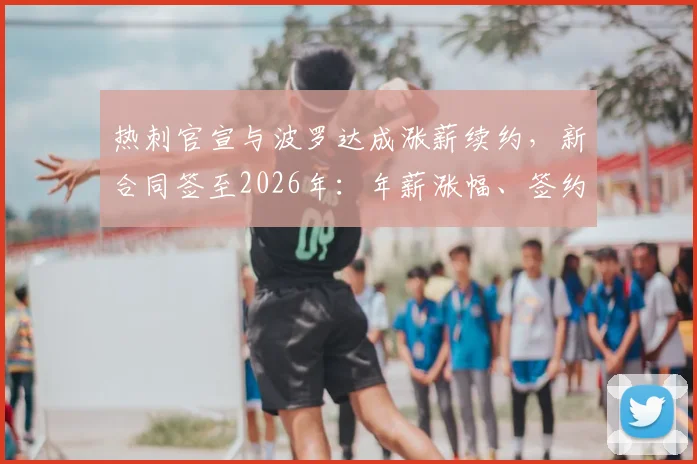 热刺官宣与波罗达成涨薪续约，新合同签至2026年：年薪涨幅、签约细节及球队未来布局解析