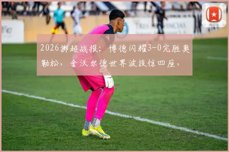2026挪超战报:博德闪耀3-0完胜奥勒松,舍沃尔德世界波技惊四座,附全场数据及积分榜更新
