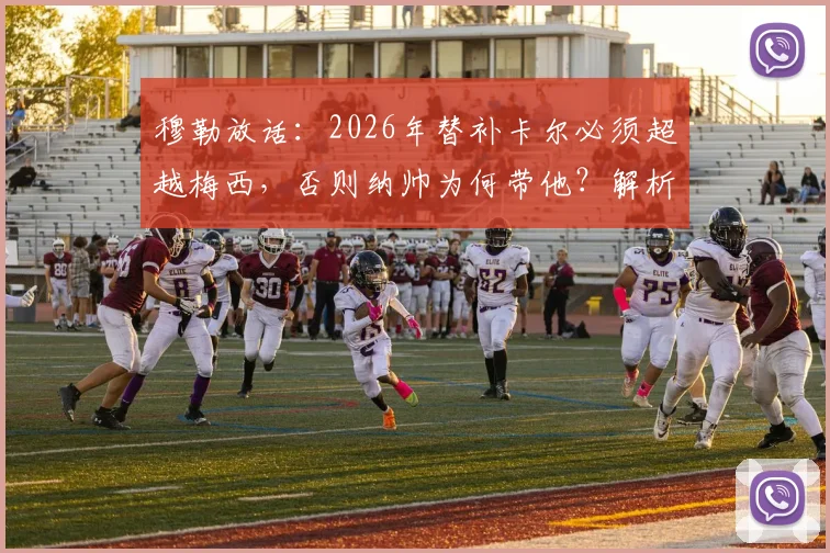 穆勒放话：2026年替补卡尔必须超越梅西，否则纳帅为何带他？解析德国队选人标准