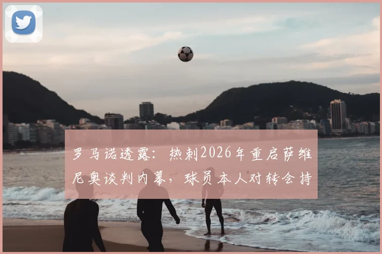 罗马诺透露：热刺2026年重启萨维尼奥谈判内幕，球员本人对转会持开放态度，转会可能性分析