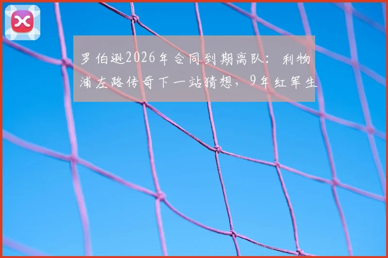 罗伯逊2026年合同到期离队：利物浦左路传奇下一站猜想，9年红军生涯数据与影响全回顾