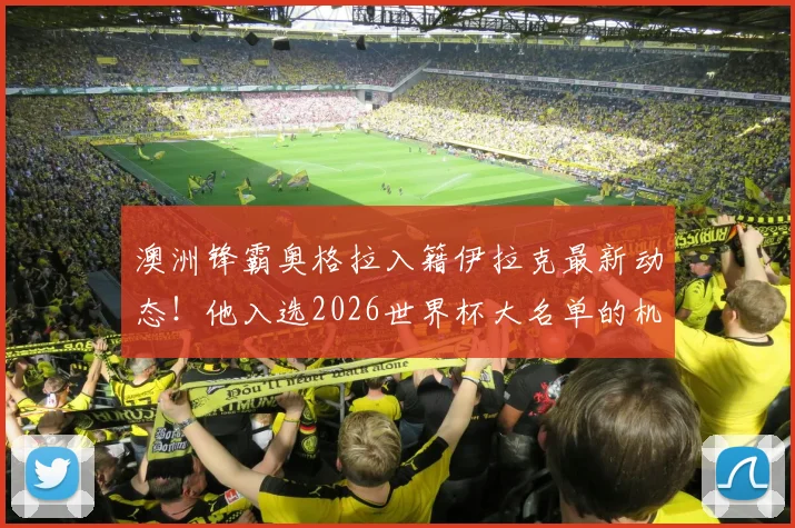 澳洲锋霸奥格拉入籍伊拉克最新动态！他入选2026世界杯大名单的机会有多大？附职业生涯解析