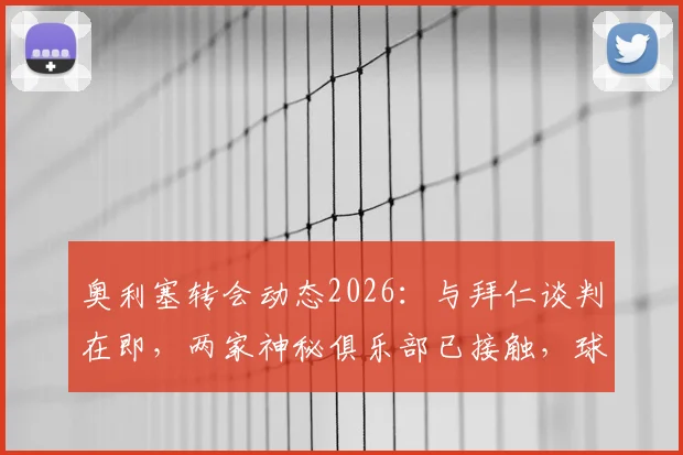 奥利塞转会动态2026:与拜仁谈判在即,两家神秘俱乐部已接触,球员未来去向深度分析