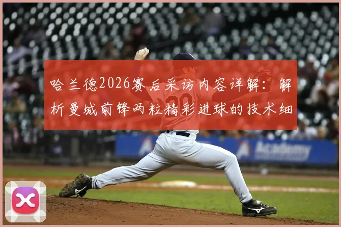 哈兰德2026赛后采访内容详解:解析曼城前锋两粒精彩进球的技术细节与心态,助你理解顶级射手临场发挥
