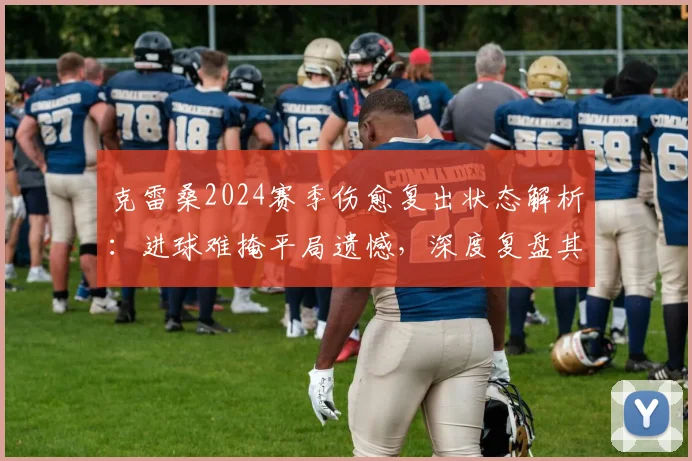 克雷桑2024赛季伤愈复出状态解析：进球难掩平局遗憾，深度复盘其战术作用与球队困境