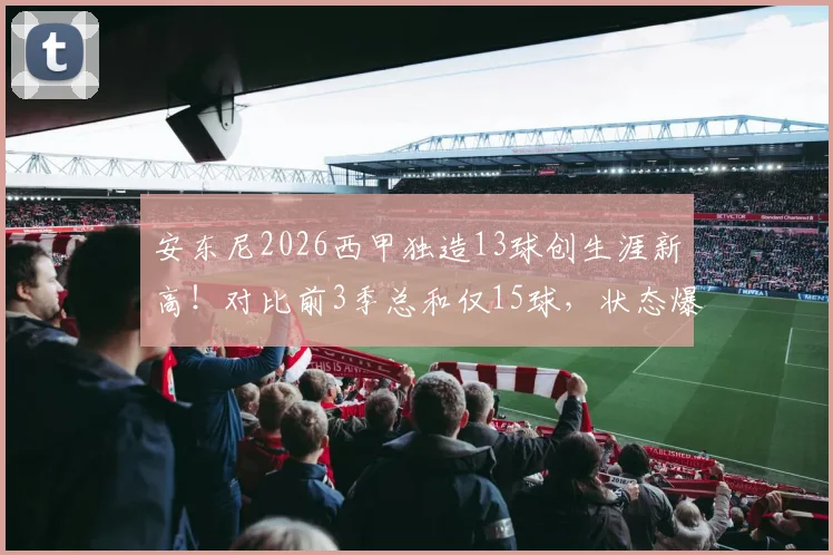 安东尼2026西甲独造13球创生涯新高!对比前3季总和仅15球,状态爆发原因何在?