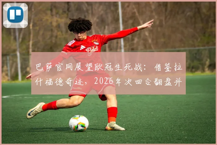 巴萨官网展望欧冠生死战：借鉴拉什福德奇迹，2026年次回合翻盘并非奢望，战术与信念缺一不可