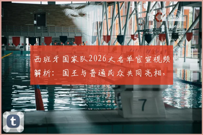 西班牙国家队2026大名单官宣视频解析：国王与普通民众共同亮相，创意花式发布引热议