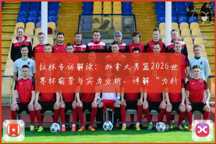 拉林专访解读:加拿大男篮2026世界杯前景与实力分析,详解“为科内而战”背后含义