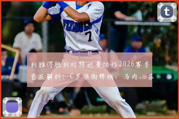 利雅得胜利对阵达曼协作2026赛季首发解析：C罗领衔锋线，马内、菲利克斯出战阵容名单一览