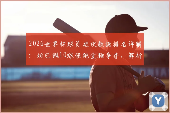 2026世界杯球员进攻数据排名详解：姆巴佩10球领跑金靴争夺，解析哈兰德场均1.4球的效率含金量