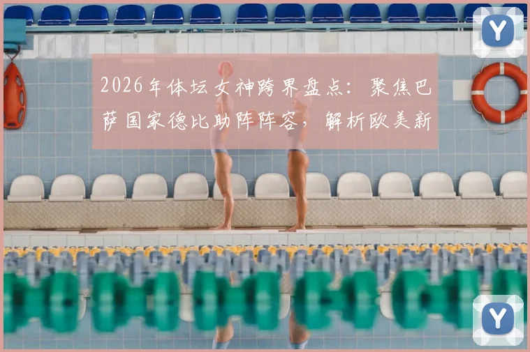 2026年体坛女神跨界盘点：聚焦巴萨国家德比助阵阵容，解析欧美新星娅娅体育联动全记录