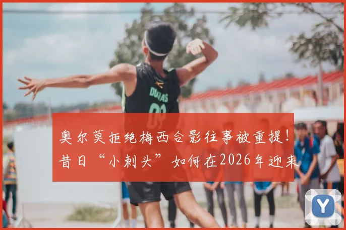 奥尔莫拒绝梅西合影往事被重提!昔日“小刺头”如何在2026年迎来与球王的直接对抗?