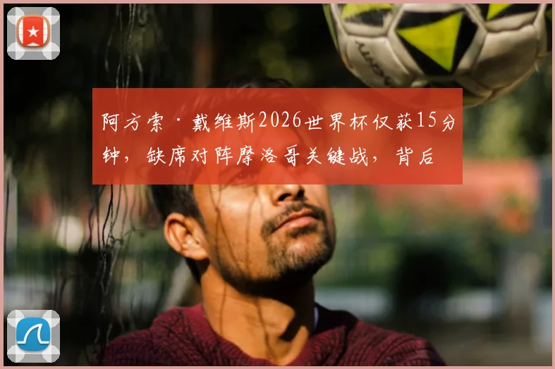阿方索·戴维斯2026世界杯仅获15分钟，缺席对阵摩洛哥关键战，背后原因与状态深度探讨