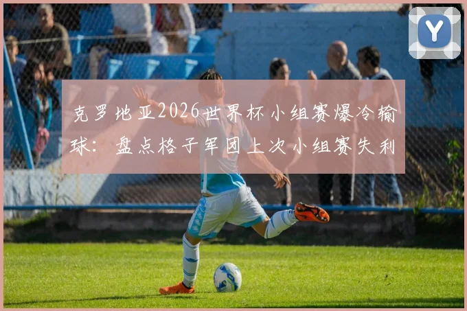 克罗地亚2026世界杯小组赛爆冷输球:盘点格子军团上次小组赛失利,莫德里奇时代纪录终结
