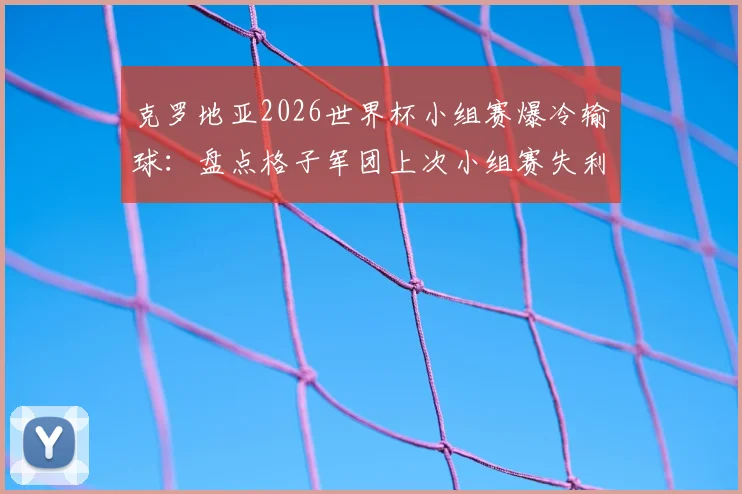 克罗地亚2026世界杯小组赛爆冷输球：盘点格子军团上次小组赛失利，莫德里奇时代纪录终结