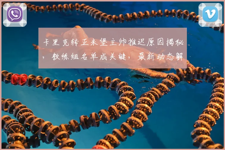 卡里克转正米堡主帅推迟原因揭秘,教练组名单成关键,最新动态解析