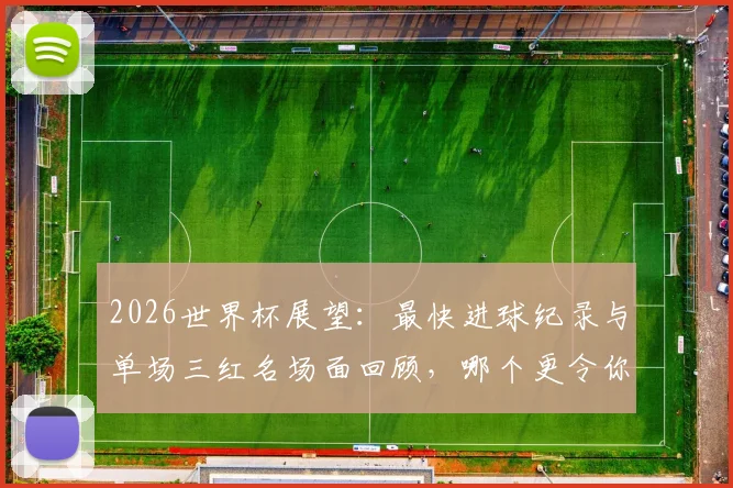 2026世界杯展望:最快进球纪录与单场三红名场面回顾,哪个更令你血脉偾张?附历史经典瞬间盘点