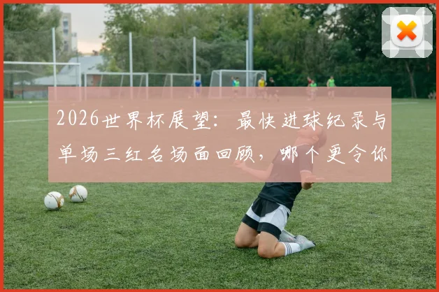 2026世界杯展望：最快进球纪录与单场三红名场面回顾，哪个更令你血脉偾张？附历史经典瞬间盘点