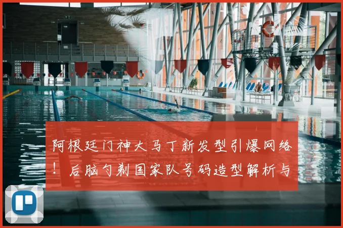 阿根廷门神大马丁新发型引爆网络！后脑勺剃国家队号码造型解析与球迷热议
