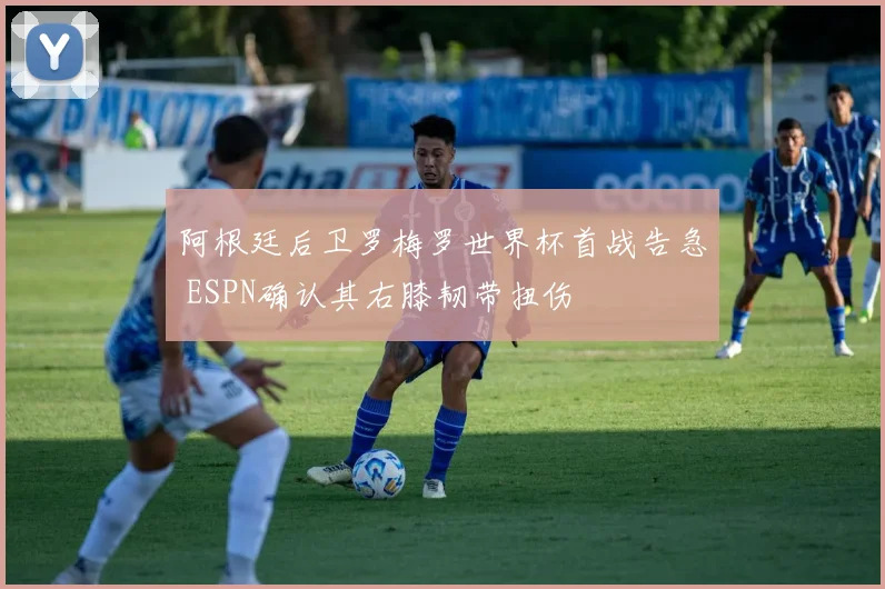 阿根廷后卫罗梅罗世界杯首战告急 ESPN确认其右膝韧带扭伤
