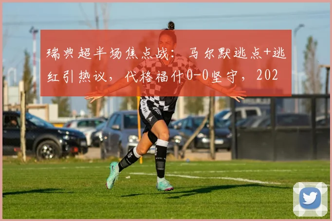 瑞典超半场焦点战:马尔默逃点+逃红引热议,代格福什0-0坚守,2026赛季走势初现