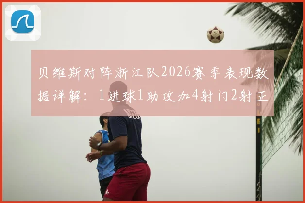 贝维斯对阵浙江队2026赛季表现数据详解：1进球1助攻加4射门2射正，个人技术统计全面解析