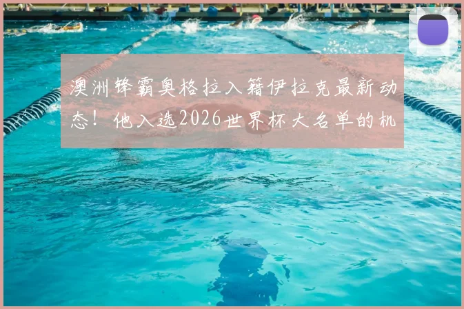 澳洲锋霸奥格拉入籍伊拉克最新动态!他入选2026世界杯大名单的机会有多大?附职业生涯解析