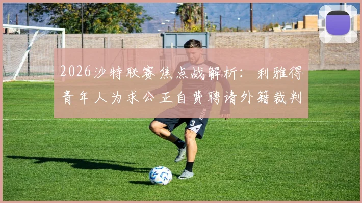 2026沙特联赛焦点战解析:利雅得青年人为求公正自费聘请外籍裁判,战胜吉达联合引热议