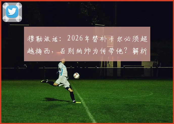 穆勒放话：2026年替补卡尔必须超越梅西，否则纳帅为何带他？解析德国队选人标准