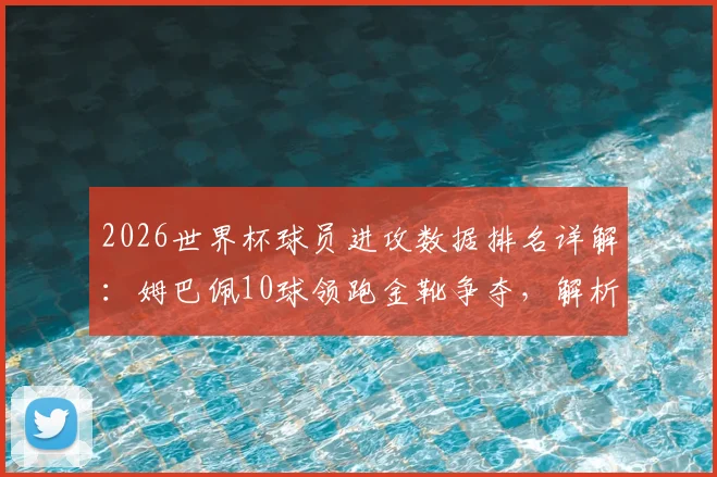2026世界杯球员进攻数据排名详解：姆巴佩10球领跑金靴争夺，解析哈兰德场均1.4球的效率含金量