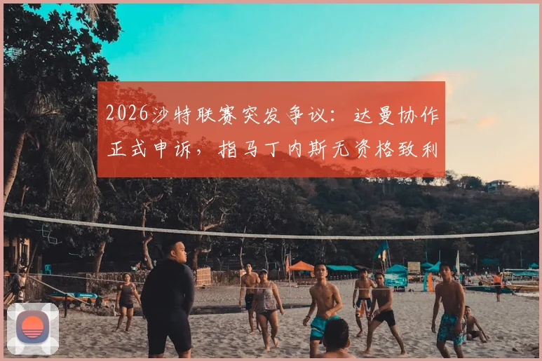 2026沙特联赛突发争议:达曼协作正式申诉,指马丁内斯无资格致利雅得胜利应判负,事件始末与裁决前景分析