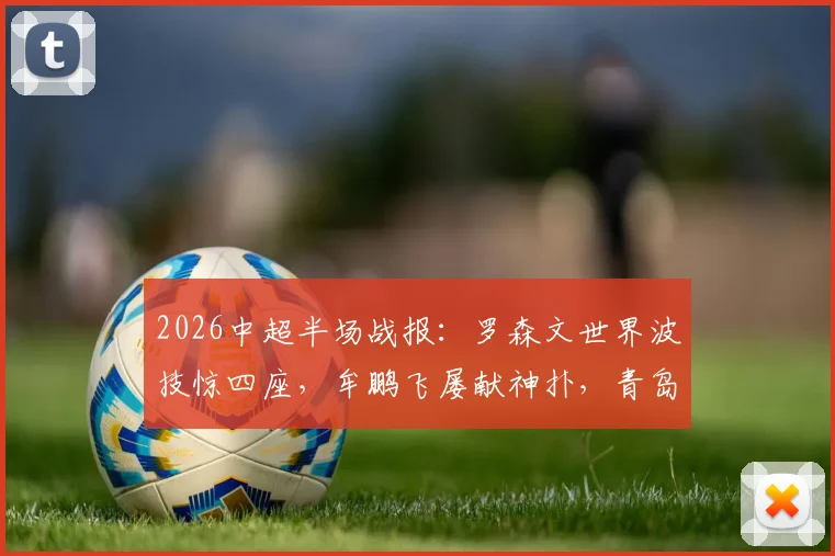 2026中超半场战报：罗森文世界波技惊四座，牟鹏飞屡献神扑，青岛海牛1-0领先上海海港