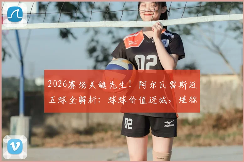 2026赛场关键先生！阿尔瓦雷斯近五球全解析：球球价值连城，堪称球队胜负手