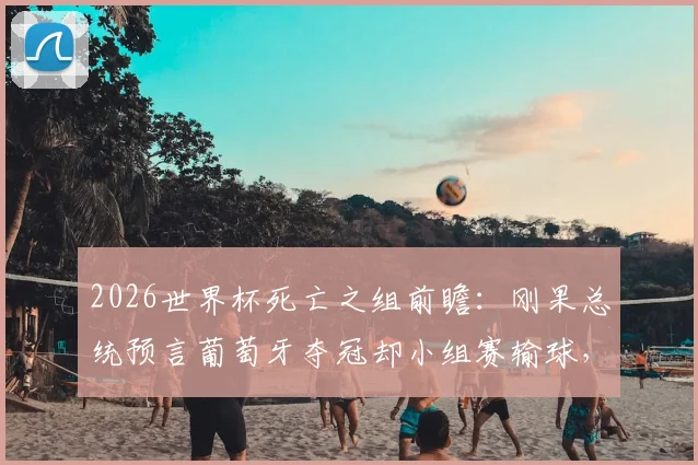 2026世界杯死亡之组前瞻：刚果总统预言葡萄牙夺冠却小组赛输球，C罗最后一舞遇非洲劲敌挑战