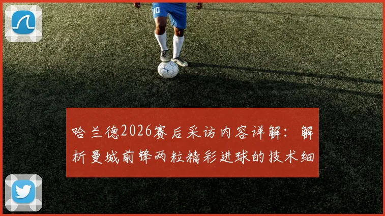 哈兰德2026赛后采访内容详解：解析曼城前锋两粒精彩进球的技术细节与心态，助你理解顶级射手临场发挥
