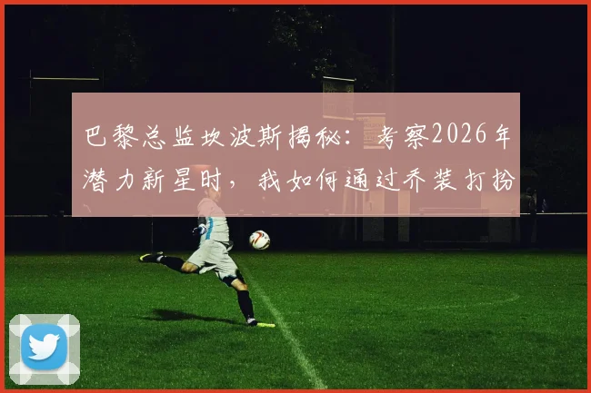 巴黎总监坎波斯揭秘：考察2026年潜力新星时，我如何通过乔装打扮避免被发现