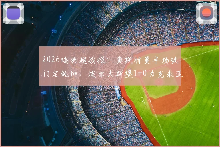 2026瑞典超战报:奥斯特曼半场破门定乾坤,埃尔夫斯堡1-0力克米亚尔比,附全场集锦关键数据回顾