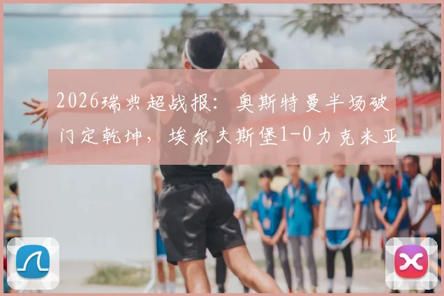2026瑞典超战报：奥斯特曼半场破门定乾坤，埃尔夫斯堡1-0力克米亚尔比，附全场集锦关键数据回顾